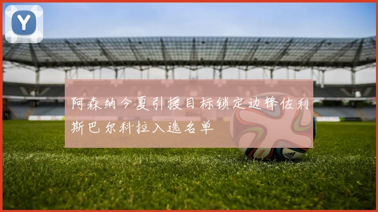 阿森纳今夏引援目标锁定边锋佐利斯巴尔科拉入选名单