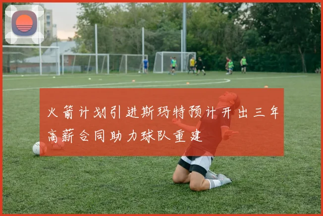 火箭计划引进斯玛特预计开出三年高薪合同助力球队重建
