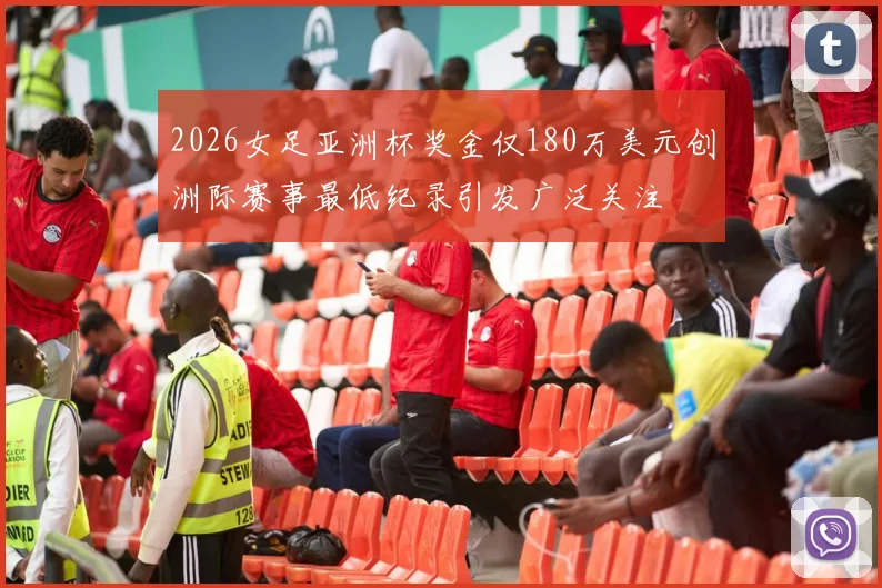 2026女足亚洲杯奖金仅180万美元创洲际赛事最低纪录引发广泛关注
