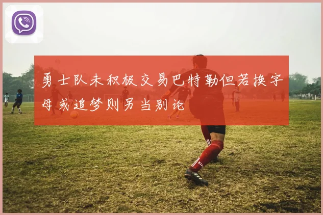 勇士队未积极交易巴特勒但若换字母或追梦则另当别论