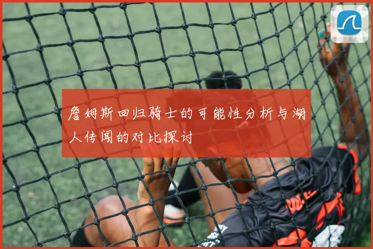 詹姆斯回归骑士的可能性分析与湖人传闻的对比探讨