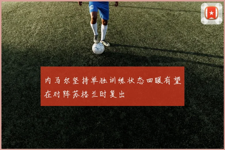 内马尔坚持单独训练状态回暖有望在对阵苏格兰时复出