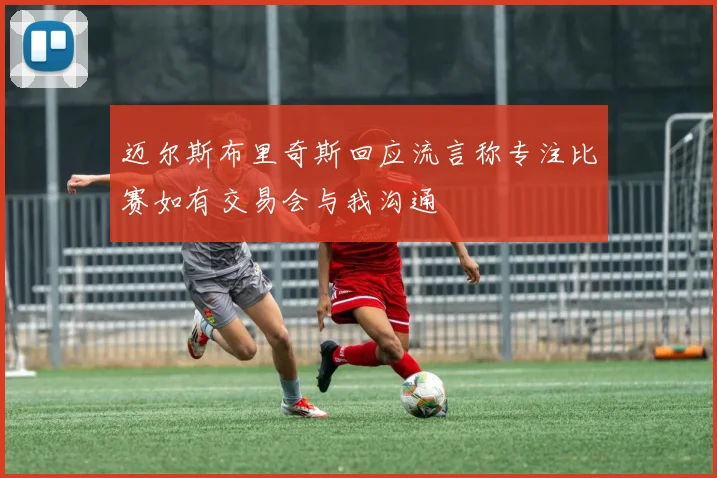 迈尔斯布里奇斯回应流言称专注比赛如有交易会与我沟通