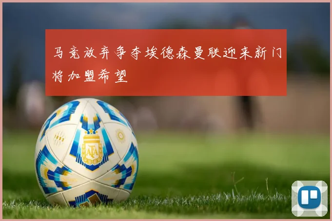 马竞放弃争夺埃德森曼联迎来新门将加盟希望