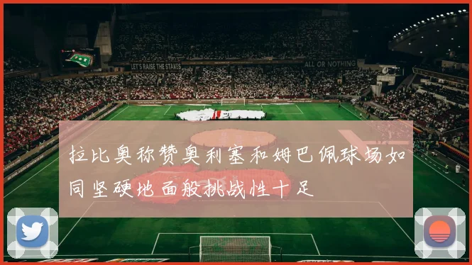 拉比奥称赞奥利塞和姆巴佩球场如同坚硬地面般挑战性十足