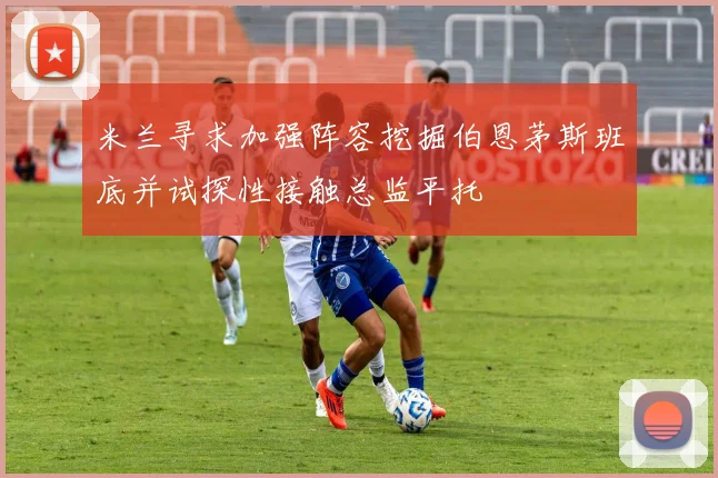 米兰寻求加强阵容挖掘伯恩茅斯班底并试探性接触总监平托