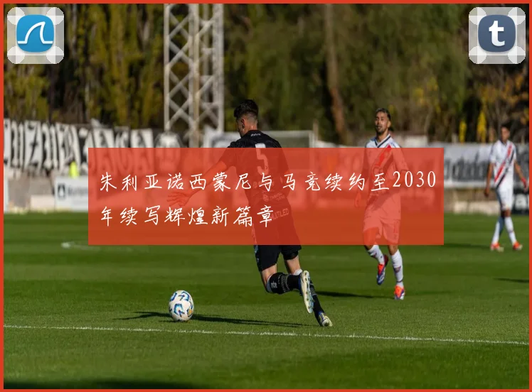 朱利亚诺西蒙尼与马竞续约至2030年续写辉煌新篇章