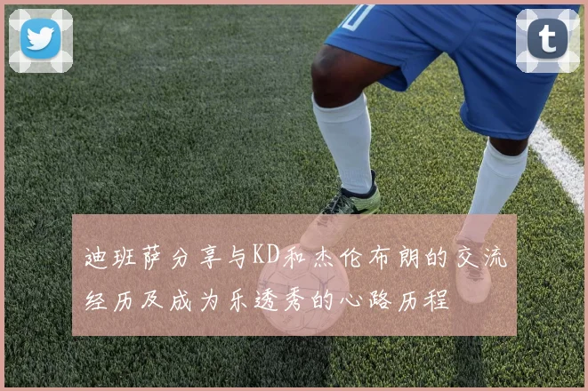 迪班萨分享与KD和杰伦布朗的交流经历及成为乐透秀的心路历程