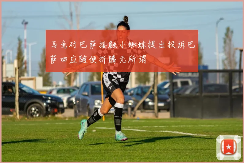 马竞对巴萨接触小蜘蛛提出投诉巴萨回应随便折腾无所谓