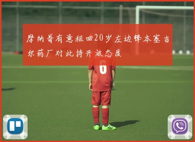 摩纳哥有意租回20岁左边锋本塞吉尔药厂对此持开放态度