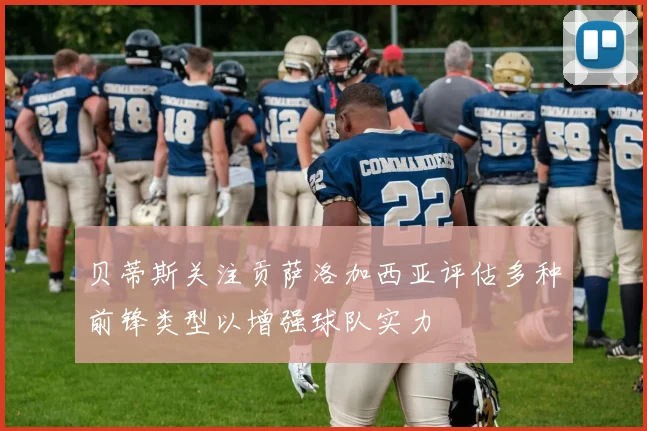 贝蒂斯关注贡萨洛加西亚评估多种前锋类型以增强球队实力