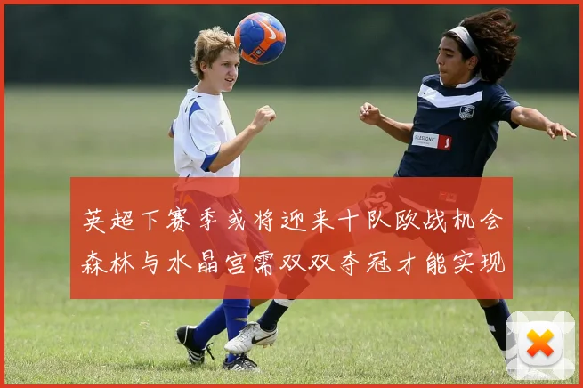 英超下赛季或将迎来十队欧战机会森林与水晶宫需双双夺冠才能实现