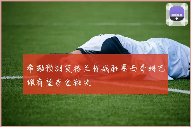 希勒预测英格兰将战胜墨西哥姆巴佩有望夺金靴奖