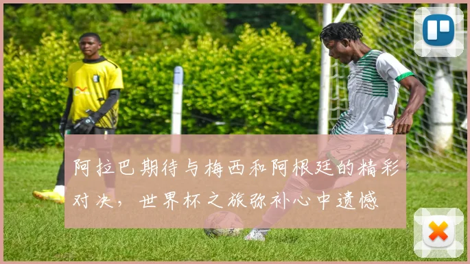 阿拉巴期待与梅西和阿根廷的精彩对决，世界杯之旅弥补心中遗憾