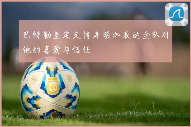 巴特勒坚定支持库明加表达全队对他的喜爱与信任