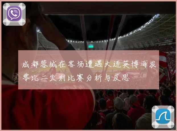 成都蓉城在客场遭遇大连英博海发零比二失利比赛分析与反思