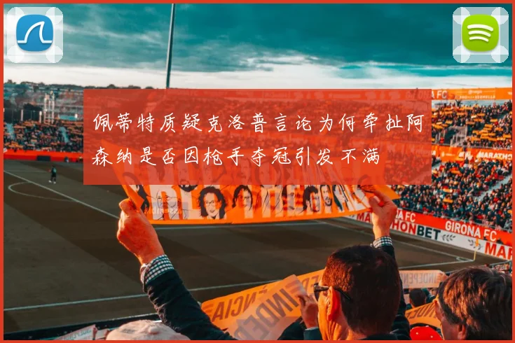 佩蒂特质疑克洛普言论为何牵扯阿森纳是否因枪手夺冠引发不满