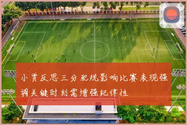 小贾反思三分犯规影响比赛表现强调关键时刻需增强纪律性