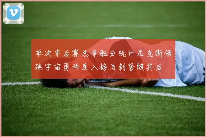 单次季后赛总净胜分统计尼克斯领跑宇宙勇两度入榜马刺紧随其后