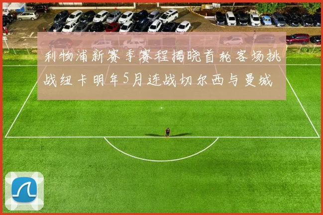 利物浦新赛季赛程揭晓首轮客场挑战纽卡明年5月连战切尔西与曼城