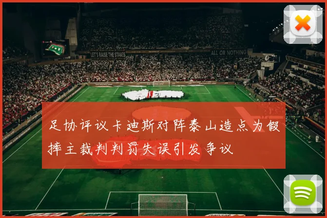足协评议卡迪斯对阵泰山造点为假摔主裁判判罚失误引发争议