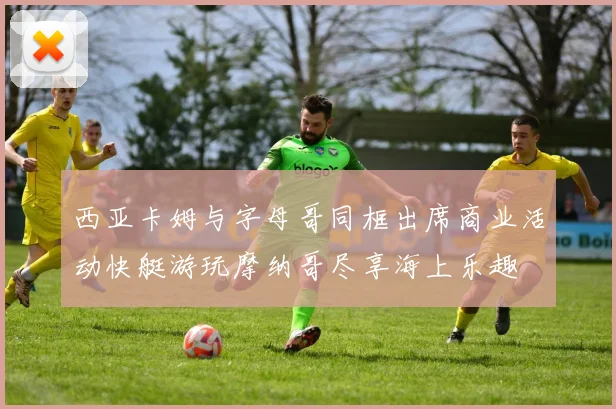 西亚卡姆与字母哥同框出席商业活动快艇游玩摩纳哥尽享海上乐趣