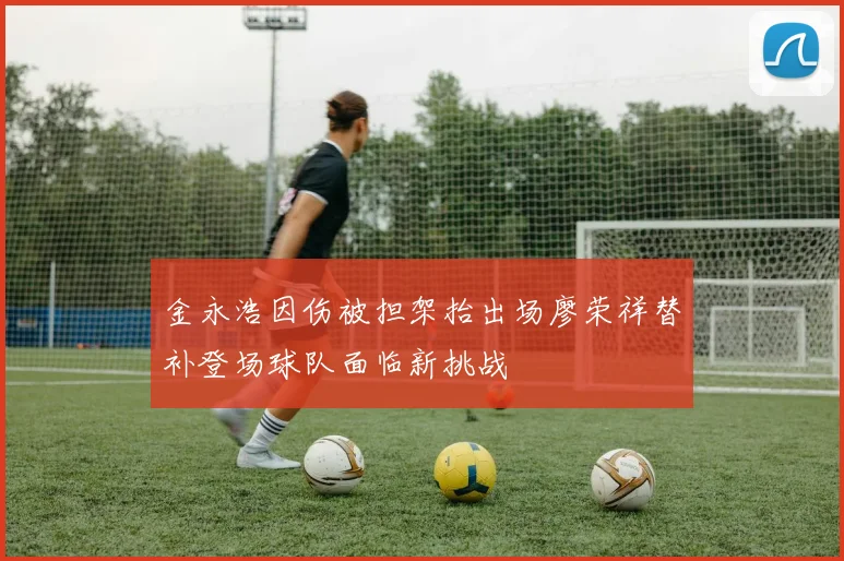 金永浩因伤被担架抬出场廖荣祥替补登场球队面临新挑战