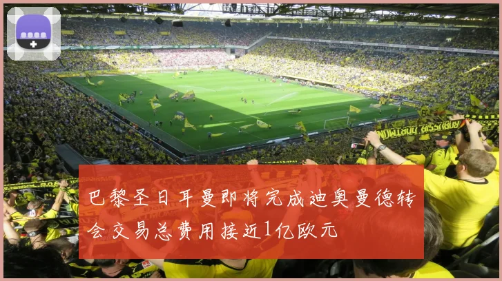 巴黎圣日耳曼即将完成迪奥曼德转会交易总费用接近1亿欧元