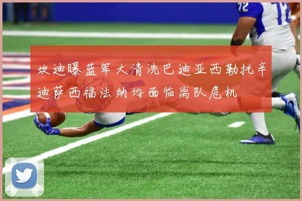 坎迪曝蓝军大清洗巴迪亚西勒托辛迪萨西福法纳均面临离队危机