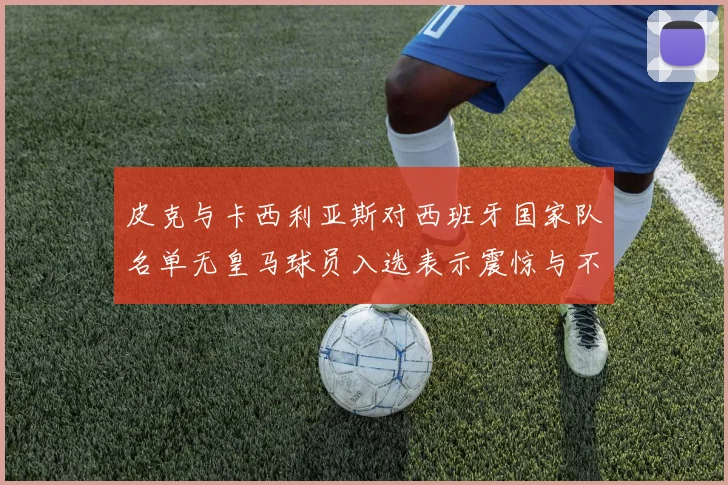 皮克与卡西利亚斯对西班牙国家队名单无皇马球员入选表示震惊与不解